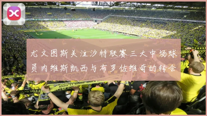 尤文图斯关注沙特联赛三大中场球员内维斯凯西与布罗佐维奇的转会动态