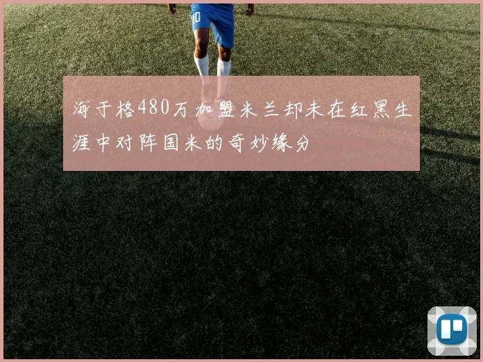 海于格480万加盟米兰却未在红黑生涯中对阵国米的奇妙缘分