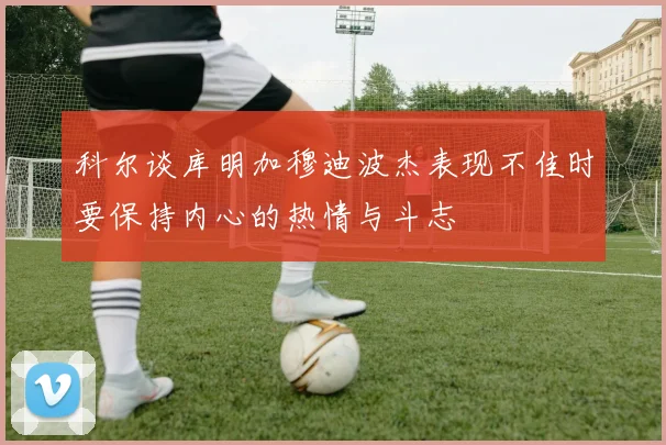 科尔谈库明加穆迪波杰表现不佳时要保持内心的热情与斗志