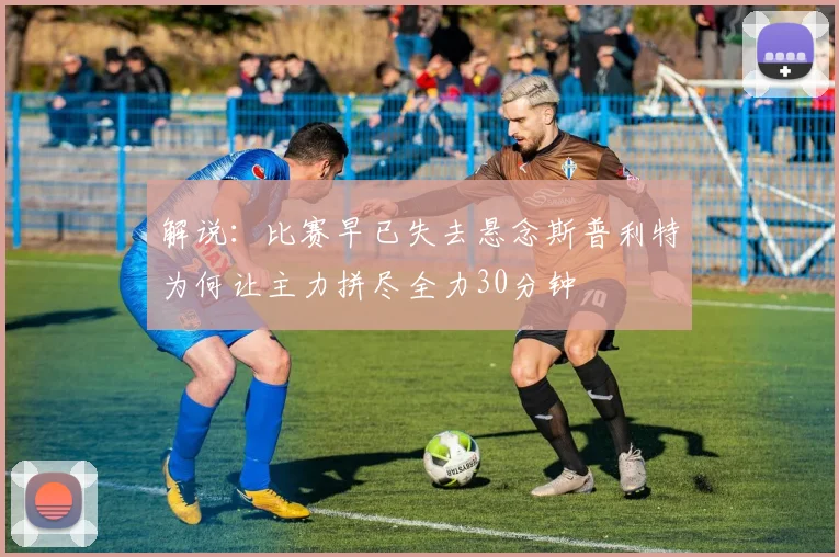 解说：比赛早已失去悬念斯普利特为何让主力拼尽全力30分钟