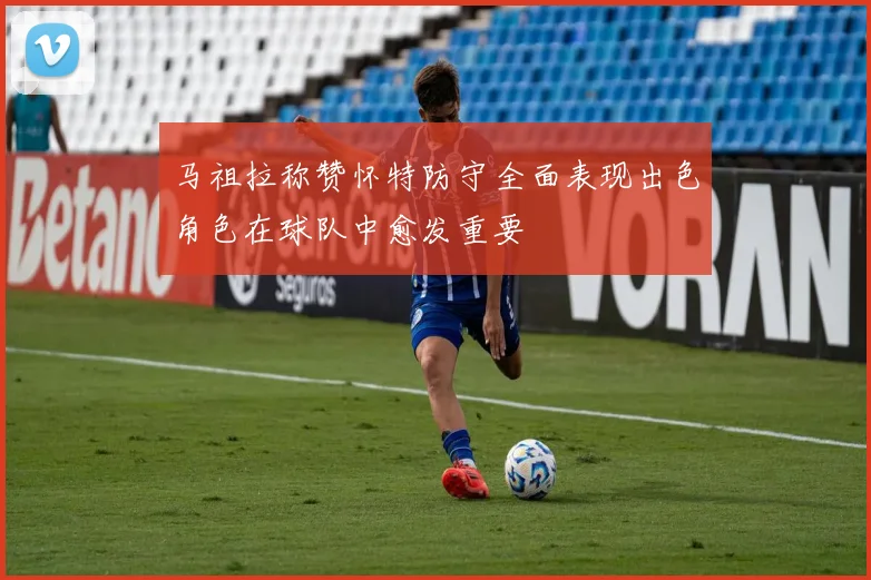 马祖拉称赞怀特防守全面表现出色角色在球队中愈发重要