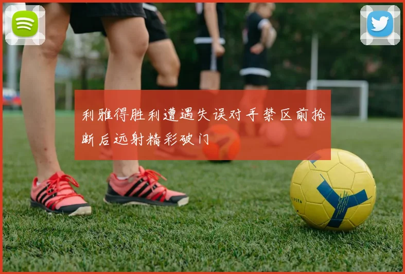 利雅得胜利遭遇失误对手禁区前抢断后远射精彩破门