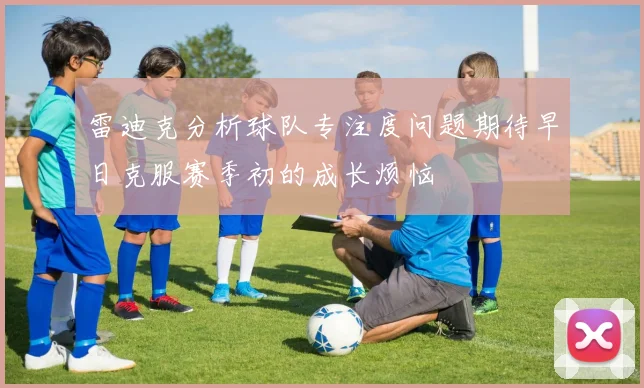 雷迪克分析球队专注度问题期待早日克服赛季初的成长烦恼