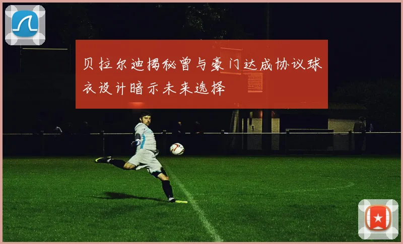 贝拉尔迪揭秘曾与豪门达成协议球衣设计暗示未来选择