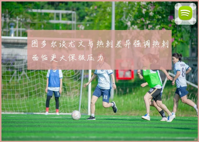 图多尔谈尤文与热刺差异强调热刺面临更大保级压力