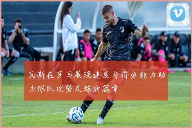 瓦斯在罗马展现速度与得分能力助力球队攻势足球新篇章