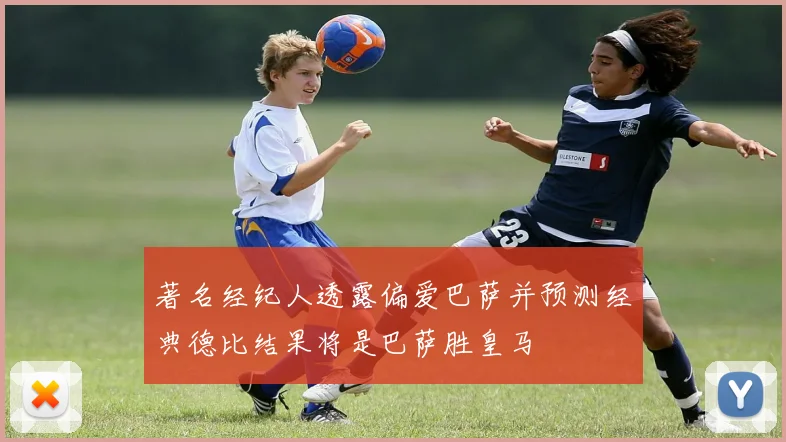 著名经纪人透露偏爱巴萨并预测经典德比结果将是巴萨胜皇马