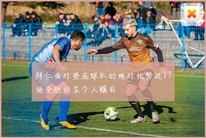 拜仁面对垫底球队的绝对优势近17场全胜记录令人瞩目