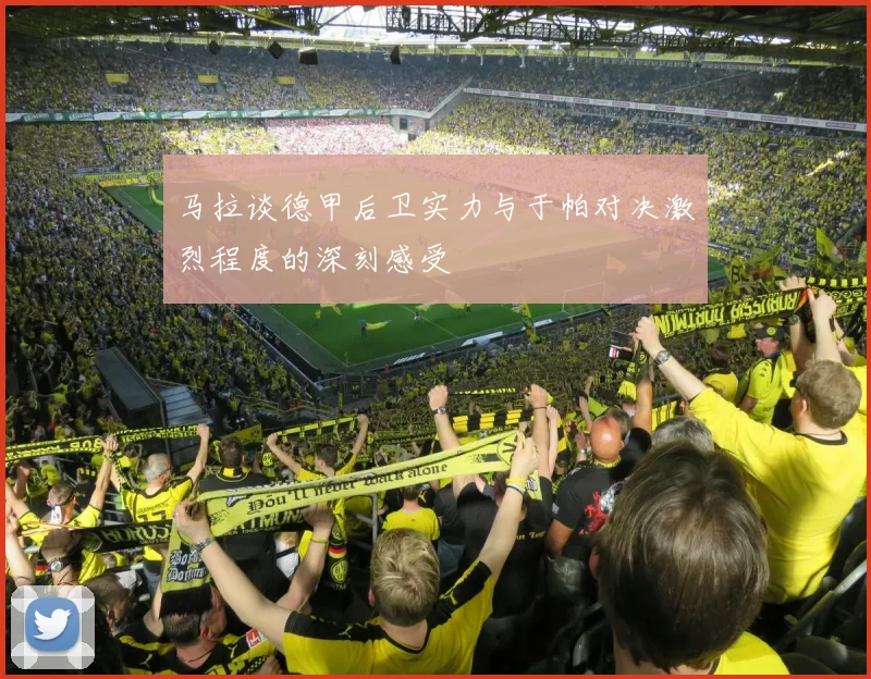 马拉谈德甲后卫实力与于帕对决激烈程度的深刻感受