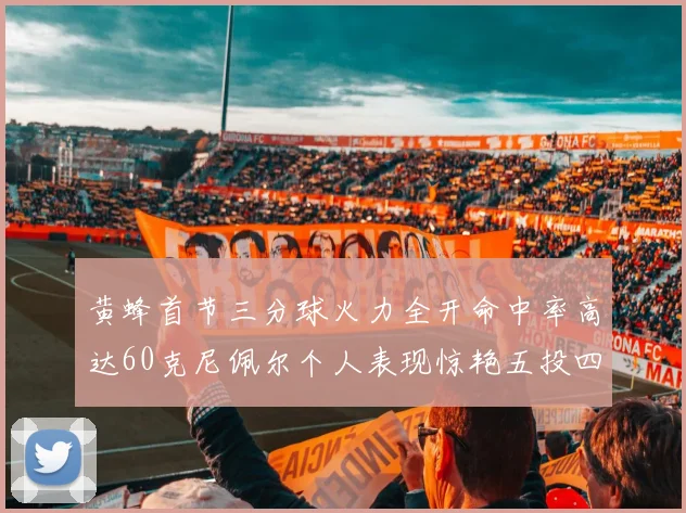 黄蜂首节三分球火力全开命中率高达60克尼佩尔个人表现惊艳五投四中