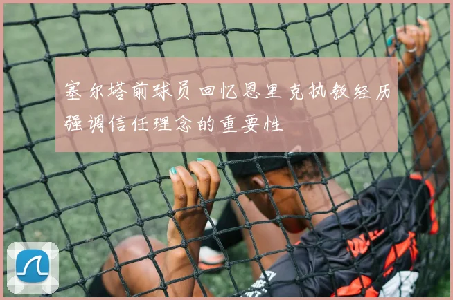 塞尔塔前球员回忆恩里克执教经历强调信任理念的重要性