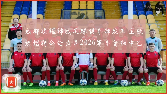 成都顶耀锦城足球俱乐部发布主教练招聘公告力争2026赛季晋级中乙联赛
