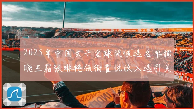 2025年中国女子金球奖候选名单揭晓王霜张琳艳领衔霍悦欣入选引关注