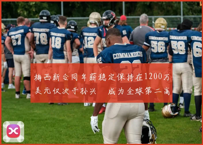 梅西新合同年薪稳定保持在1200万美元仅次于孙兴慜成为全球第二高薪球员