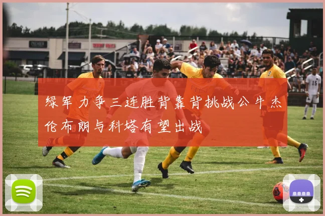 绿军力争三连胜背靠背挑战公牛杰伦布朗与科塔有望出战