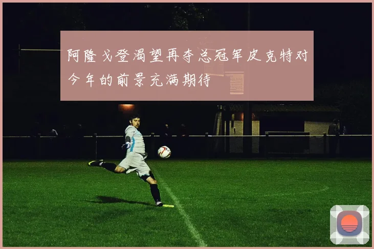 阿隆戈登渴望再夺总冠军皮克特对今年的前景充满期待